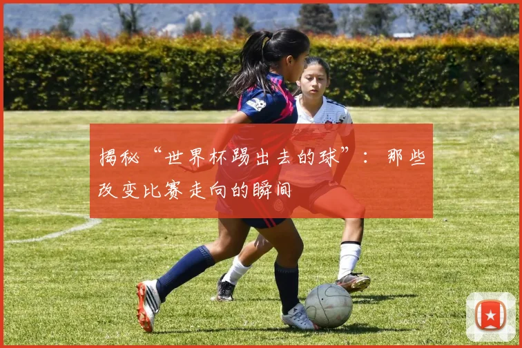 揭秘“世界杯踢出去的球”：那些改变比赛走向的瞬间