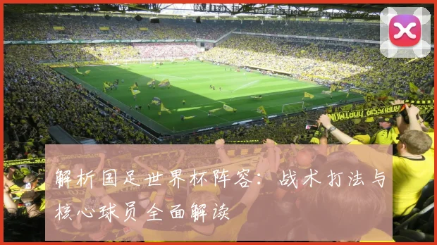 解析国足世界杯阵容：战术打法与核心球员全面解读