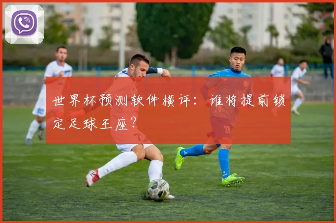 世界杯预测软件横评：谁将提前锁定足球王座？