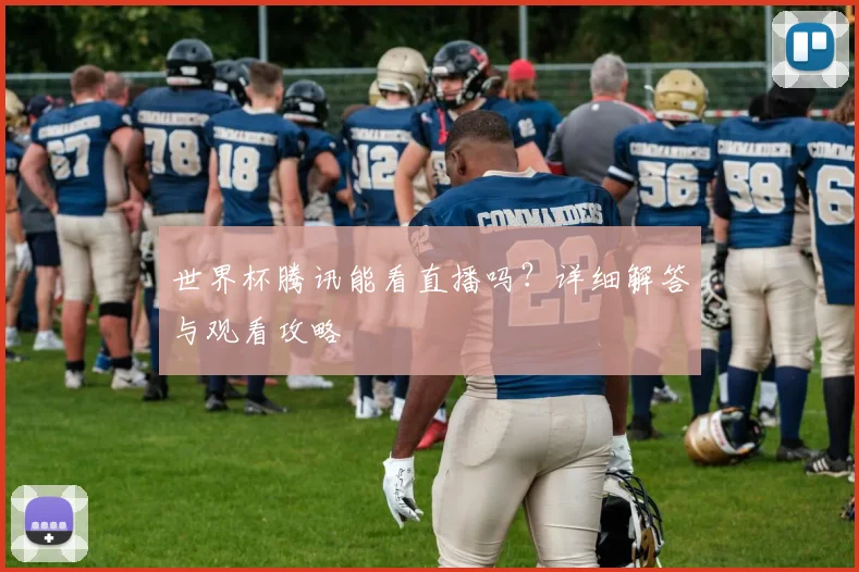 世界杯腾讯能看直播吗？详细解答与观看攻略