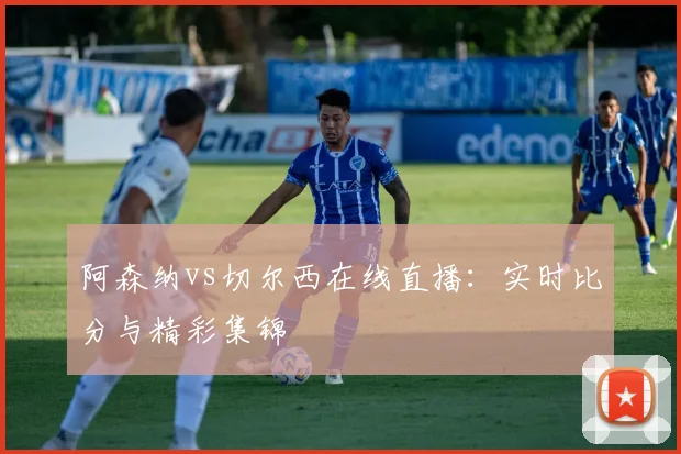 阿森纳vs切尔西在线直播：实时比分与精彩集锦