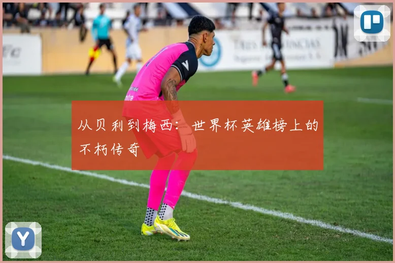 从贝利到梅西：世界杯英雄榜上的不朽传奇